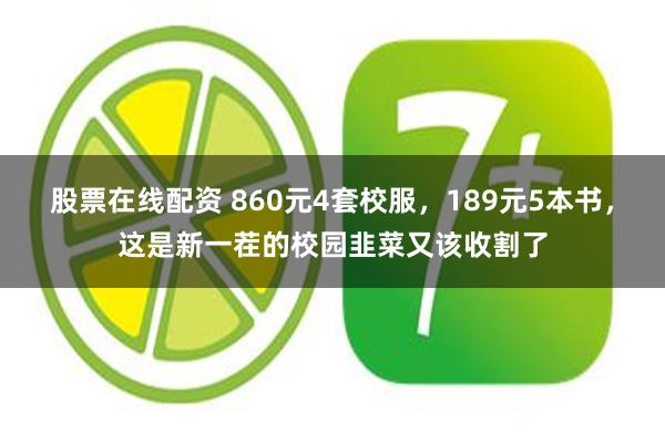 股票在线配资 860元4套校服，189元5本书，这是新一茬的校园韭菜又该收割了