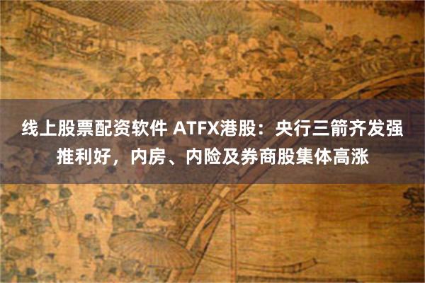 线上股票配资软件 ATFX港股：央行三箭齐发强推利好，内房、内险及券商股集体高涨