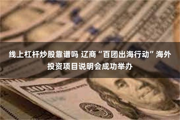 线上杠杆炒股靠谱吗 辽商“百团出海行动”海外投资项目说明会成功举办