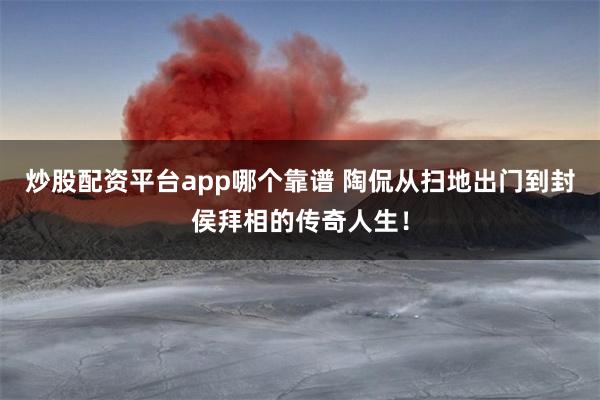 炒股配资平台app哪个靠谱 陶侃从扫地出门到封侯拜相的传奇人生！