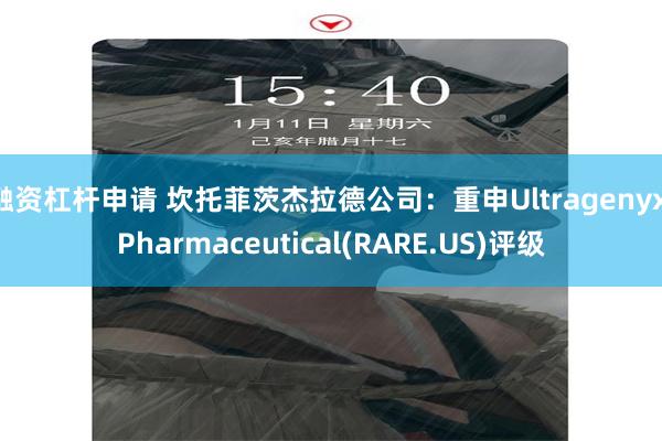 融资杠杆申请 坎托菲茨杰拉德公司：重申Ultragenyx Pharmaceutical(RARE.US)评级