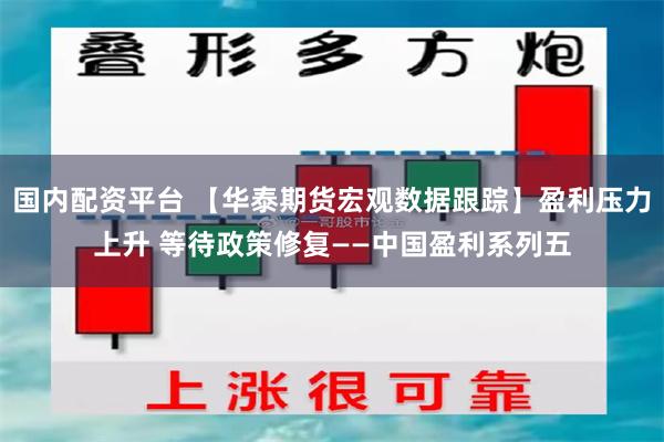 国内配资平台 【华泰期货宏观数据跟踪】盈利压力上升 等待政策修复——中国盈利系列五