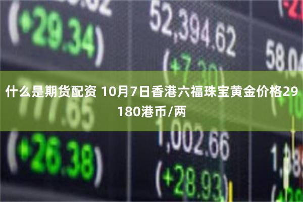 什么是期货配资 10月7日香港六福珠宝黄金价格29180港币/两