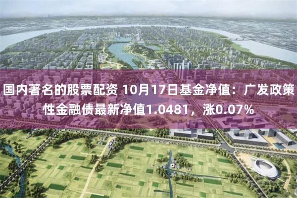 国内著名的股票配资 10月17日基金净值：广发政策性金融债最新净值1.0481，涨0.07%