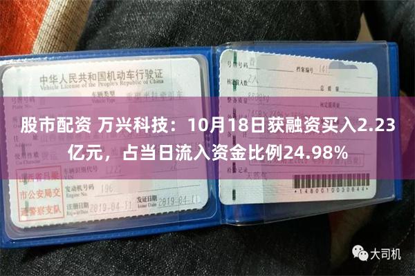 股市配资 万兴科技：10月18日获融资买入2.23亿元，占当日流入资金比例24.98%