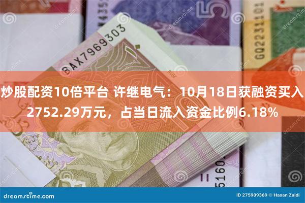 炒股配资10倍平台 许继电气：10月18日获融资买入2752.29万元，占当日流入资金比例6.18%