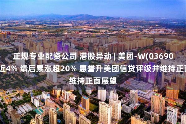 正规专业配资公司 港股异动 | 美团-W(03690)再涨近4% 绩后累涨超20% 惠誉升美团信贷评级并维持正面展望