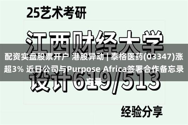 配资实盘股票开户 港股异动 | 泰格医药(03347)涨超3% 近日公司与Purpose Africa签署合作备忘录