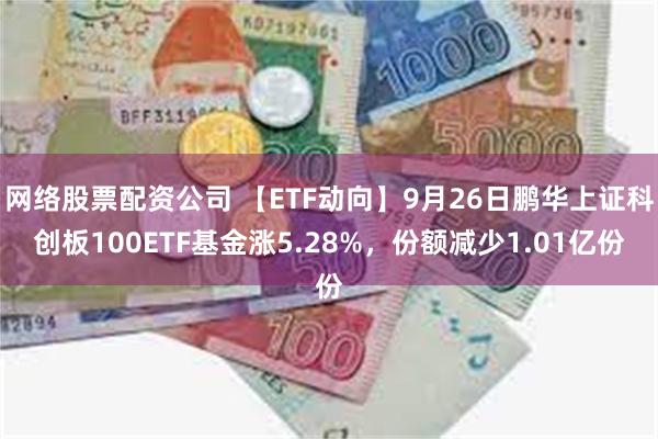 网络股票配资公司 【ETF动向】9月26日鹏华上证科创板100ETF基金涨5.28%，份额减少1.01亿份