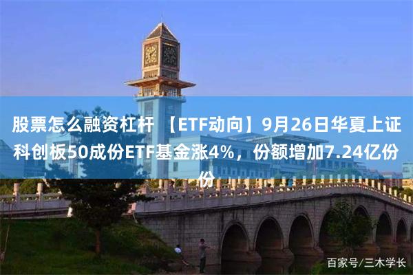 股票怎么融资杠杆 【ETF动向】9月26日华夏上证科创板50成份ETF基金涨4%，份额增加7.24亿份