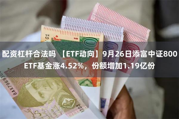 配资杠杆合法吗 【ETF动向】9月26日添富中证800ETF基金涨4.52%，份额增加1.19亿份