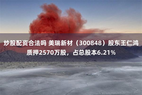 炒股配资合法吗 美瑞新材（300848）股东王仁鸿质押2570万股，占总股本6.21%