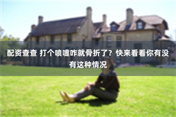 配资查查 打个喷嚏咋就骨折了？快来看看你有没有这种情况