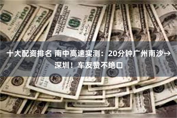 十大配资排名 南中高速实测：20分钟广州南沙→深圳！车友赞不绝口