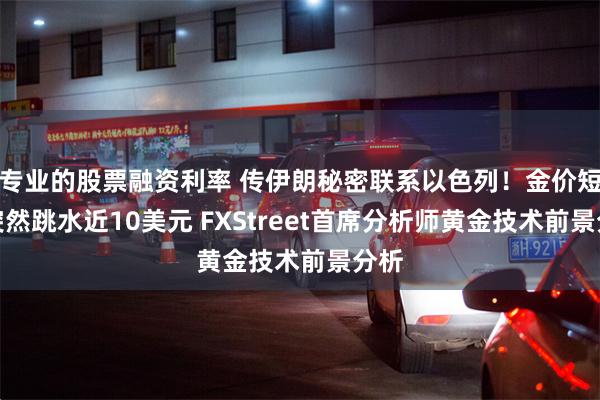 专业的股票融资利率 传伊朗秘密联系以色列！金价短线突然跳水近10美元 FXStreet首席分析师黄金技术前景分析