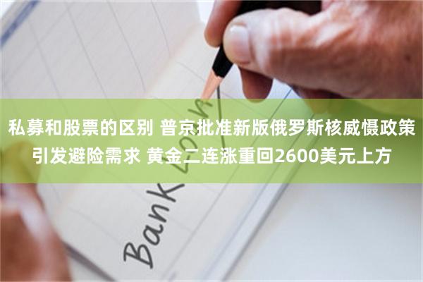 私募和股票的区别 普京批准新版俄罗斯核威慑政策引发避险需求 黄金二连涨重回2600美元上方