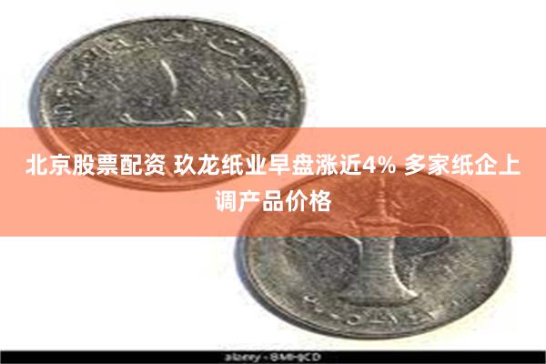 北京股票配资 玖龙纸业早盘涨近4% 多家纸企上调产品价格