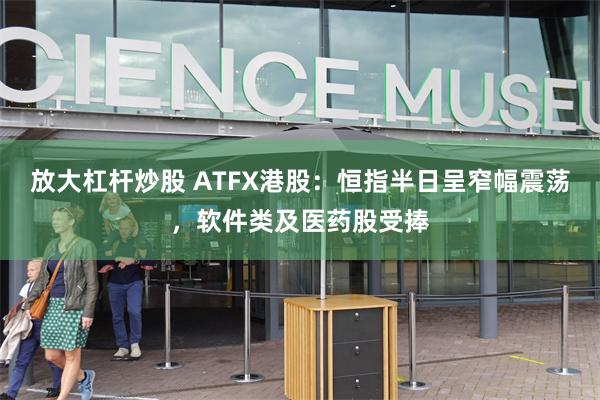 放大杠杆炒股 ATFX港股：恒指半日呈窄幅震荡，软件类及医药股受捧