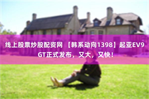 线上股票炒股配资网 【韩系动向1398】起亚EV9 GT正式发布，又大，又快！