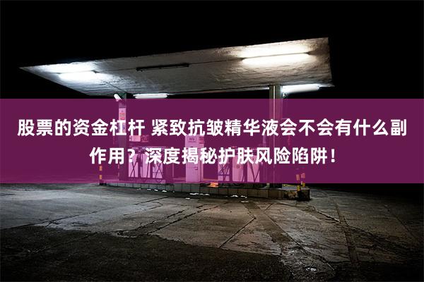 股票的资金杠杆 紧致抗皱精华液会不会有什么副作用？深度揭秘护肤风险陷阱！