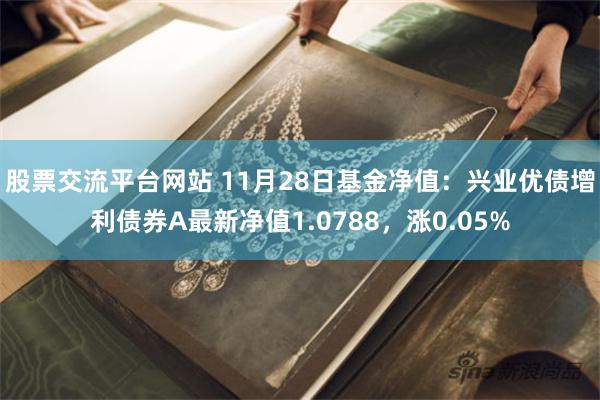 股票交流平台网站 11月28日基金净值：兴业优债增利债券A最新净值1.0788，涨0.05%