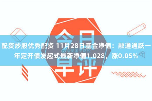 配资炒股优秀配资 11月28日基金净值：融通通跃一年定开债发起式最新净值1.028，涨0.05%