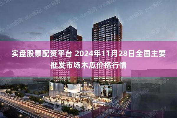 实盘股票配资平台 2024年11月28日全国主要批发市场木瓜价格行情