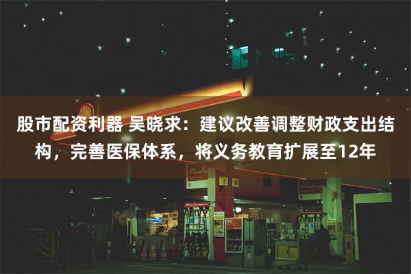 股市配资利器 吴晓求：建议改善调整财政支出结构，完善医保体系，将义务教育扩展至12年