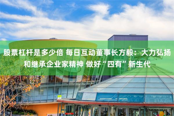 股票杠杆是多少倍 每日互动董事长方毅：大力弘扬和继承企业家精神 做好“四有”新生代