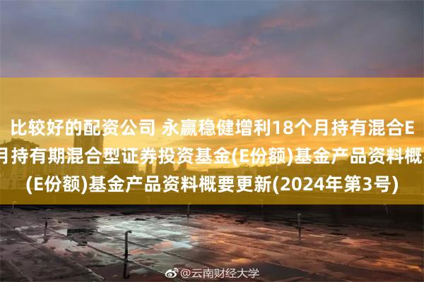 比较好的配资公司 永赢稳健增利18个月持有混合E: 永赢稳健增利18个月持有期混合型证券投资基金(E份额)基金产品资