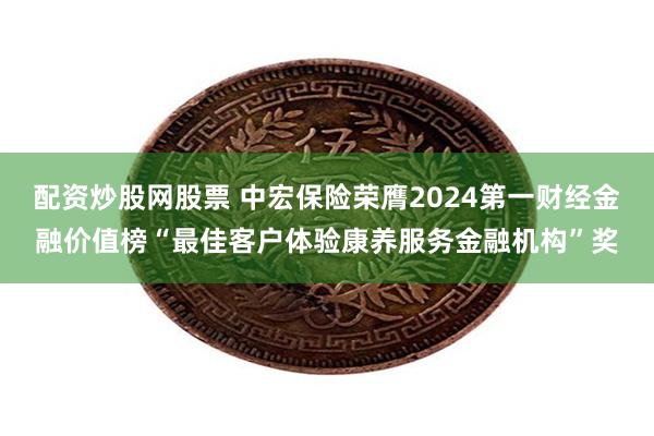 配资炒股网股票 中宏保险荣膺2024第一财经金融价值榜“最佳客户体验康养服务金融机构”奖