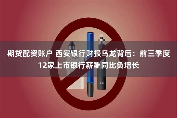 期货配资账户 西安银行财报乌龙背后：前三季度12家上市银行薪酬同比负增长