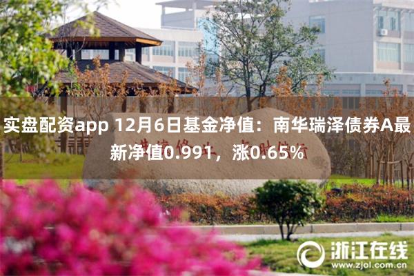 实盘配资app 12月6日基金净值：南华瑞泽债券A最新净值0.991，涨0.65%