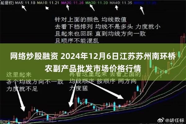 网络炒股融资 2024年12月6日江苏苏州南环桥农副产品批发市场价格行情