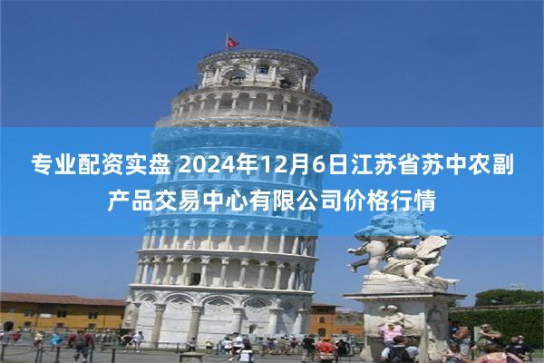 专业配资实盘 2024年12月6日江苏省苏中农副产品交易中心有限公司价格行情