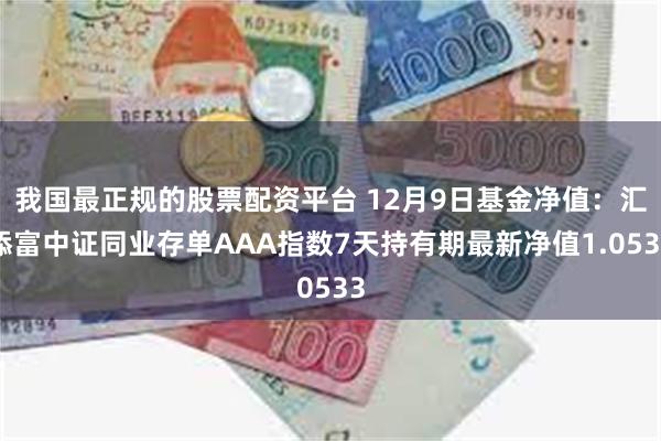 我国最正规的股票配资平台 12月9日基金净值：汇添富中证同业存单AAA指数7天持有期最新净值1.0533