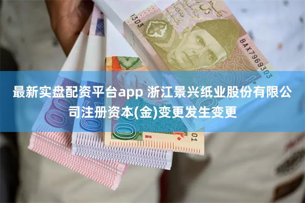 最新实盘配资平台app 浙江景兴纸业股份有限公司注册资本(金)变更发生变更