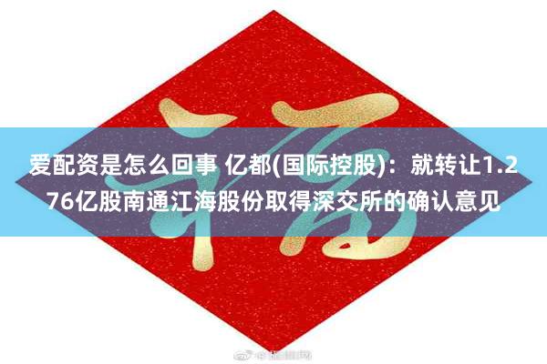 爱配资是怎么回事 亿都(国际控股)：就转让1.276亿股南通江海股份取得深交所的确认意见