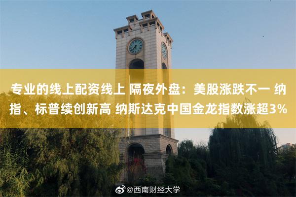 专业的线上配资线上 隔夜外盘：美股涨跌不一 纳指、标普续创新高 纳斯达克中国金龙指数涨超3%