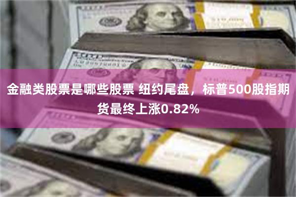 金融类股票是哪些股票 纽约尾盘，标普500股指期货最终上涨0.82%