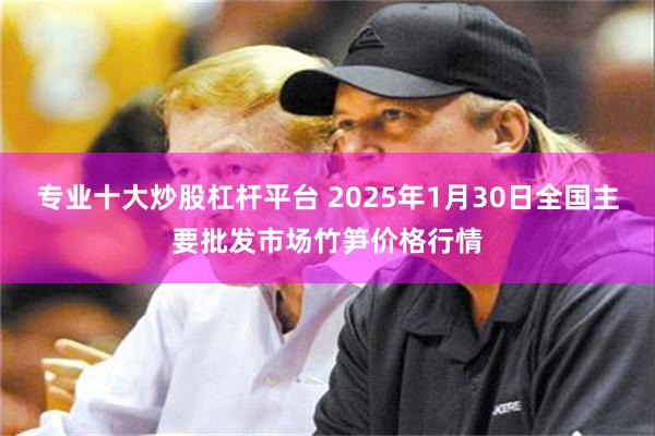 专业十大炒股杠杆平台 2025年1月30日全国主要批发市场竹笋价格行情