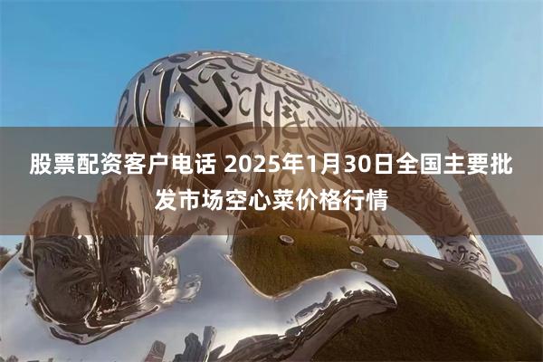 股票配资客户电话 2025年1月30日全国主要批发市场空心菜价格行情