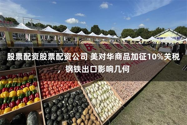 股票配资股票配资公司 美对华商品加征10%关税，钢铁出口影响几何