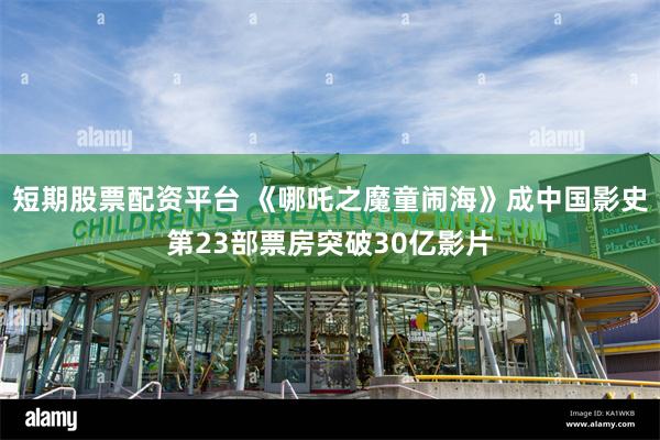 短期股票配资平台 《哪吒之魔童闹海》成中国影史第23部票房突破30亿影片