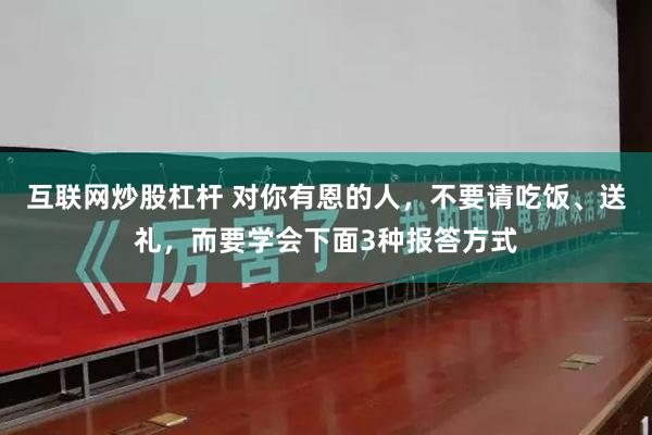 互联网炒股杠杆 对你有恩的人，不要请吃饭、送礼，而要学会下面3种报答方式