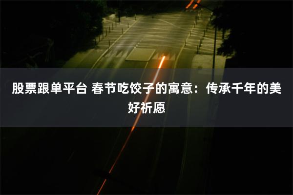 股票跟单平台 春节吃饺子的寓意：传承千年的美好祈愿