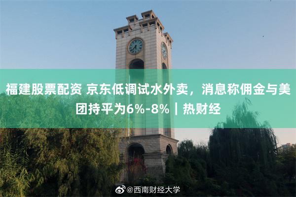 福建股票配资 京东低调试水外卖，消息称佣金与美团持平为6%-8%｜热财经