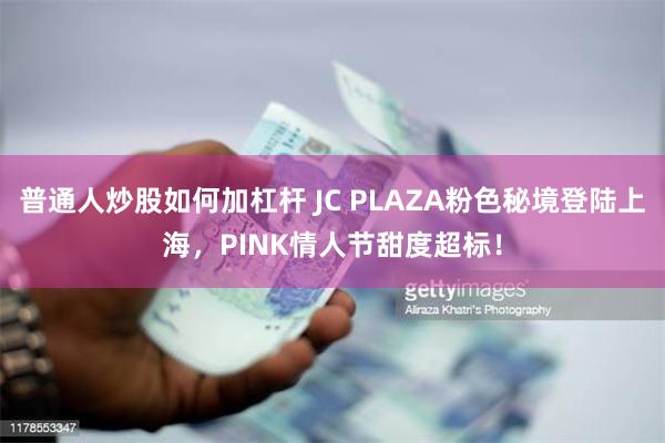 普通人炒股如何加杠杆 JC PLAZA粉色秘境登陆上海，PINK情人节甜度超标！