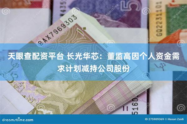 天眼查配资平台 长光华芯：董监高因个人资金需求计划减持公司股份