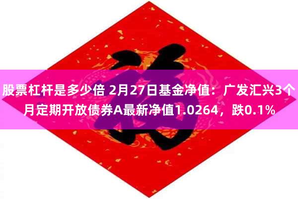 股票杠杆是多少倍 2月27日基金净值：广发汇兴3个月定期开放债券A最新净值1.0264，跌0.1%